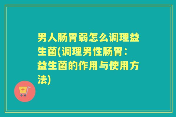男人肠胃弱怎么调理益生菌(调理男性肠胃：益生菌的作用与使用方法)