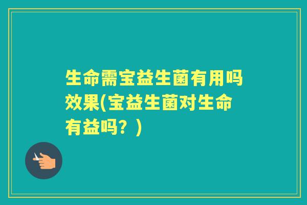生命需宝益生菌有用吗效果(宝益生菌对生命有益吗？)