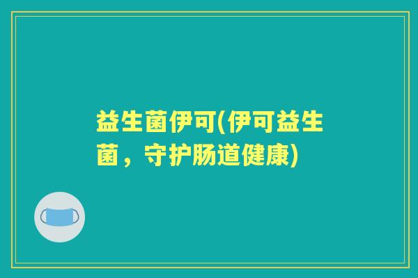 益生菌伊可(伊可益生菌,守护肠道健康) 益生菌伊可(伊可益生菌,守护肠道健康)