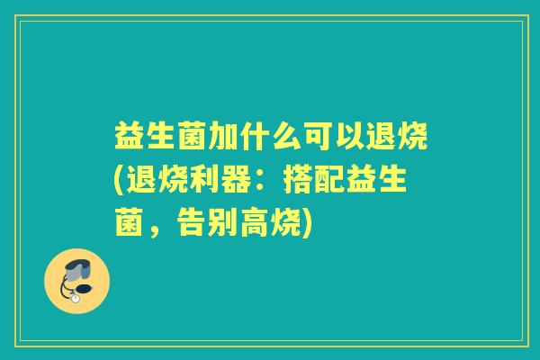益生菌加什么可以退烧(退烧利器：搭配益生菌，告别高烧)