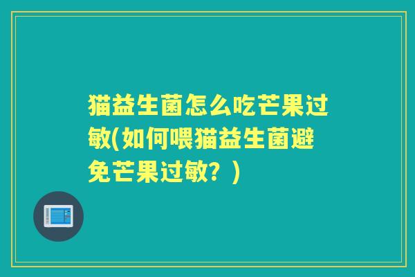 猫益生菌怎么吃芒果(如何喂猫益生菌避免芒果?) 猫益生菌怎么吃芒果(如何喂猫益生菌避免芒果?)