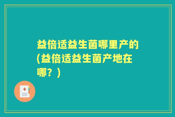 益倍适益生菌哪里产的(益倍适益生菌产地在哪?) 益倍适益生菌哪里产的(益倍适益生菌产地在哪?)