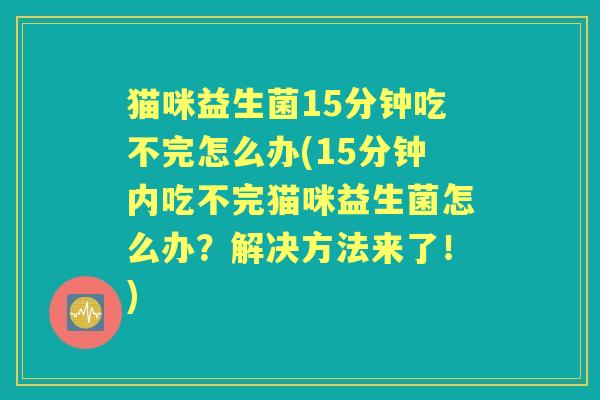 猫咪益生菌15分钟吃不完怎么办(15分钟内吃不完猫咪益生菌怎么办？解决方法来了！)
