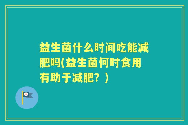 益生菌什么时间吃能吗(益生菌何时食用有助于?) 益生菌什么时间吃能吗(益生菌何时食用有助于?)
