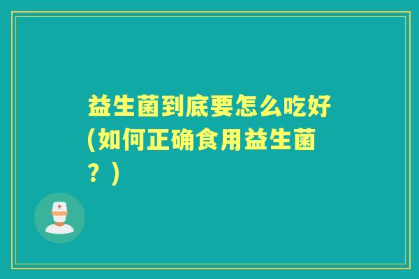 益生菌到底要怎么吃好(如何正确食用益生菌?) 益生菌到底要怎么吃好(如何正确食用益生菌?)