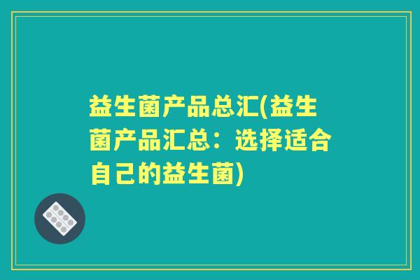 益生菌产品总汇(益生菌产品汇总:选择适合自己的益生菌) 益生菌产品总汇(益生菌产品汇总:选择适合自己的益生菌)