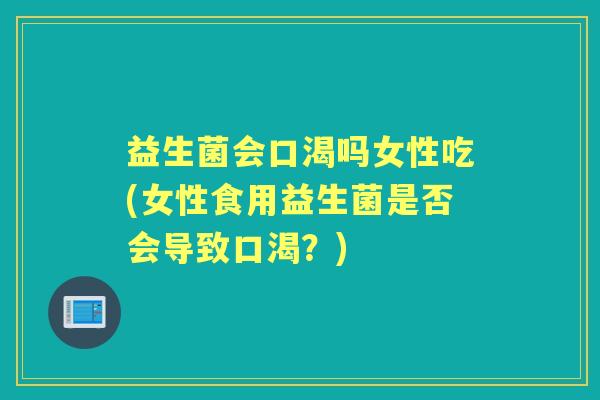 益生菌会口渴吗女性吃(女性食用益生菌是否会导致口渴?) 益生菌会口渴吗女性吃(女性食用益生菌是否会导致口渴?)