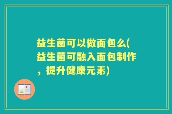 益生菌可以做面包么(益生菌可融入面包制作,提升健康元素) 益生菌可以做面包么(益生菌可融入面包制作,提升健康元素)