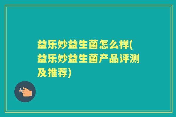 益乐妙益生菌怎么样(益乐妙益生菌产品评测及推荐) 益乐妙益生菌怎么样(益乐妙益生菌产品评测及推荐)
