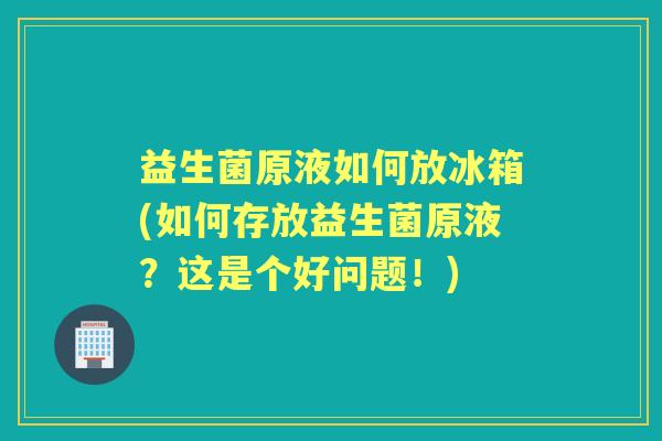 益生菌原液如何放冰箱(如何存放益生菌原液?这是个好问题!) 益生菌原液如何放冰箱(如何存放益生菌原液?这是个好问题!)