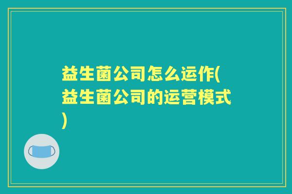 益生菌公司怎么运作(益生菌公司的运营模式)