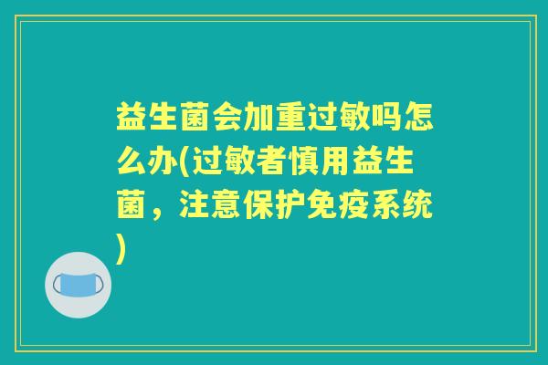 益生菌会加重吗怎么办(者慎用益生菌,注意保护系统) 益生菌会加重吗怎么办(者慎用益生菌,注意保护系统)