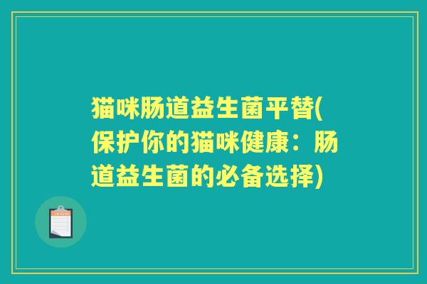 猫咪肠道益生菌平替(保护你的猫咪健康:肠道益生菌的必备选择) 猫咪肠道益生菌平替(保护你的猫咪健康:肠道益生菌的必备选择)