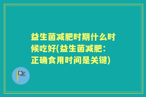 益生菌时期什么时候吃好(益生菌:正确食用时间是关键) 益生菌时期什么时候吃好(益生菌:正确食用时间是关键)