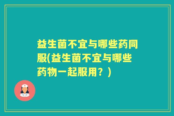 益生菌不宜与哪些药同服(益生菌不宜与哪些一起服用?) 益生菌不宜与哪些药同服(益生菌不宜与哪些一起服用?)