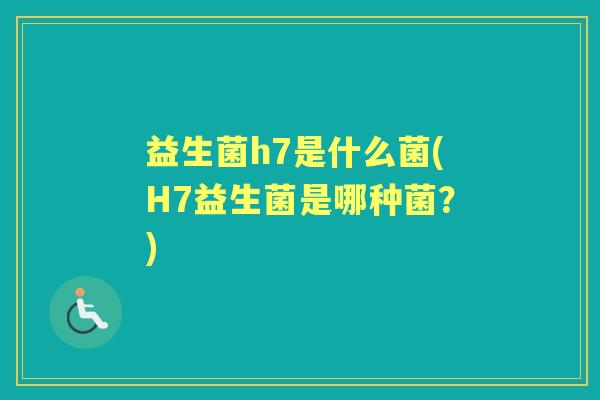 益生菌h7是什么菌(H7益生菌是哪种菌?) 益生菌h7是什么菌(H7益生菌是哪种菌?)