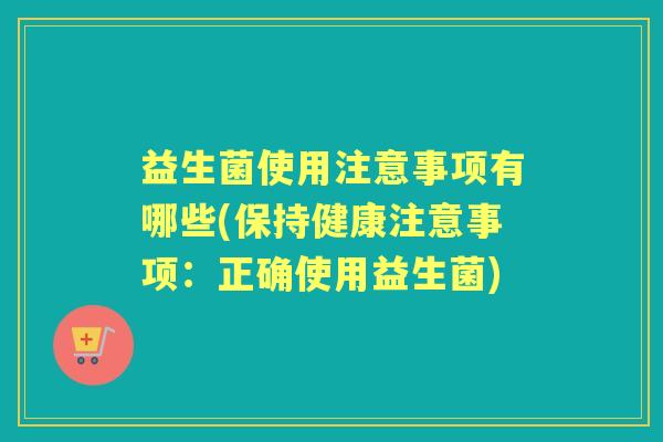 益生菌使用注意事项有哪些(保持健康注意事项:正确使用益生菌) 益生菌使用注意事项有哪些(保持健康注意事项:正确使用益生菌)