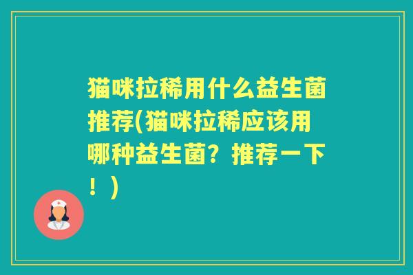 猫咪拉稀用什么益生菌推荐(猫咪拉稀应该用哪种益生菌？推荐一下！)