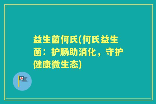 益生菌何氏(何氏益生菌:护肠助消化,守护健康微生态) 益生菌何氏(何氏益生菌:护肠助消化,守护健康微生态)
