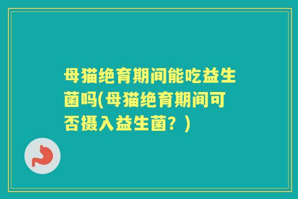 母猫绝育期间能吃益生菌吗(母猫绝育期间可否摄入益生菌？)