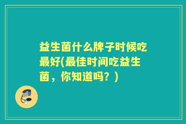 益生菌什么牌子时候吃好(佳时间吃益生菌，你知道吗？)