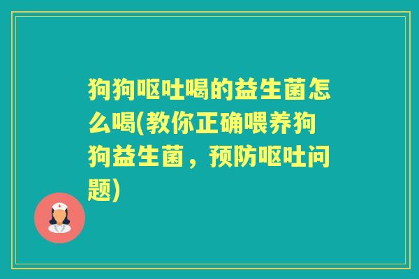 狗狗喝的益生菌怎么喝(教你正确喂养狗狗益生菌,问题) 狗狗喝的益生菌怎么喝(教你正确喂养狗狗益生菌,问题)