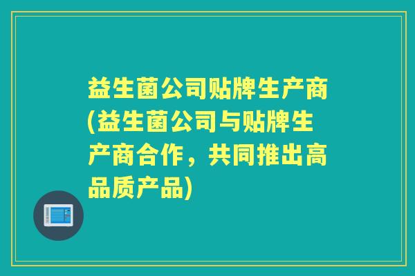 益生菌公司贴牌生产商(益生菌公司与贴牌生产商合作，共同推出高品质产品)