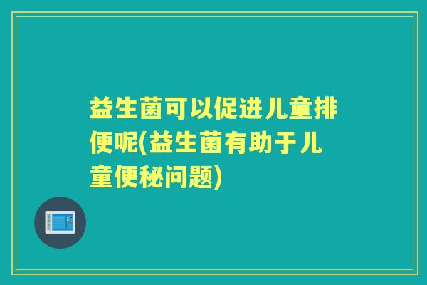益生菌可以促进儿童排便呢(益生菌有助于儿童问题) 益生菌可以促进儿童排便呢(益生菌有助于儿童问题)