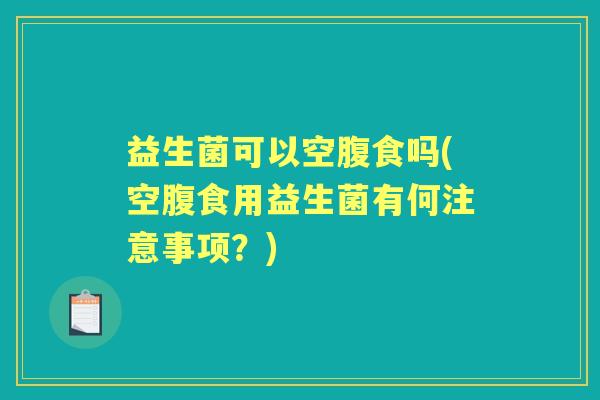 益生菌可以空腹食吗(空腹食用益生菌有何注意事项?) 益生菌可以空腹食吗(空腹食用益生菌有何注意事项?)