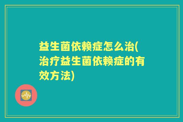 益生菌依赖症怎么(益生菌依赖症的有效方法)