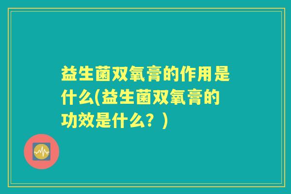 益生菌双氧膏的作用是什么(益生菌双氧膏的功效是什么？)