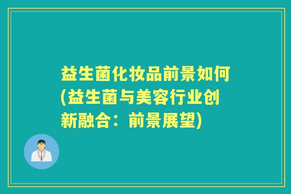 益生菌化妆品前景如何(益生菌与美容行业创新融合：前景展望)