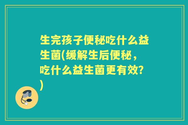 生完孩子吃什么益生菌(缓解生后,吃什么益生菌更有效?) 生完孩子吃什么益生菌(缓解生后,吃什么益生菌更有效?)