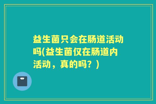 益生菌只会在肠道活动吗(益生菌仅在肠道内活动,真的吗?) 益生菌只会在肠道活动吗(益生菌仅在肠道内活动,真的吗?)