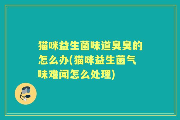 猫咪益生菌味道臭臭的怎么办(猫咪益生菌气味难闻怎么处理) 猫咪益生菌味道臭臭的怎么办(猫咪益生菌气味难闻怎么处理)