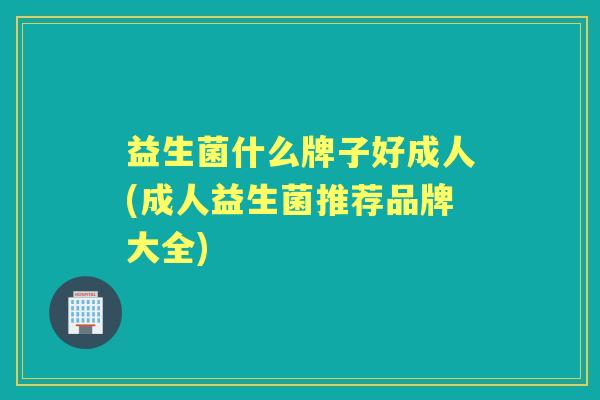益生菌什么牌子好成人(成人益生菌推荐品牌大全)