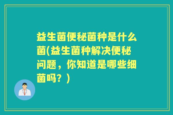 益生菌菌种是什么菌(益生菌种解决问题,你知道是哪些吗?) 益生菌菌种是什么菌(益生菌种解决问题,你知道是哪些吗?)