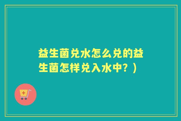 益生菌兑水怎么兑的益生菌怎样兑入水中?) 益生菌兑水怎么兑的益生菌怎样兑入水中?)