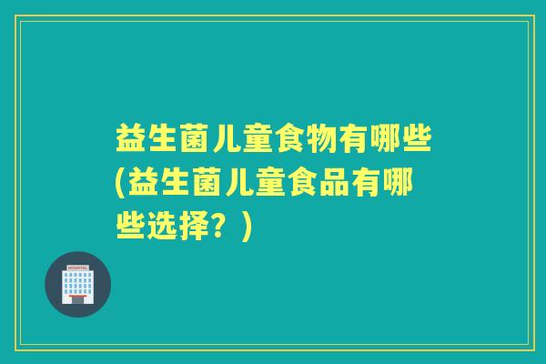益生菌儿童食物有哪些(益生菌儿童食品有哪些选择?) 益生菌儿童食物有哪些(益生菌儿童食品有哪些选择?)