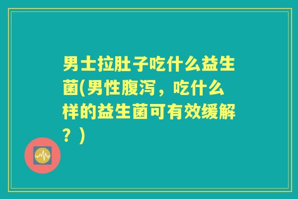 男士拉肚子吃什么益生菌(男性，吃什么样的益生菌可有效缓解？)