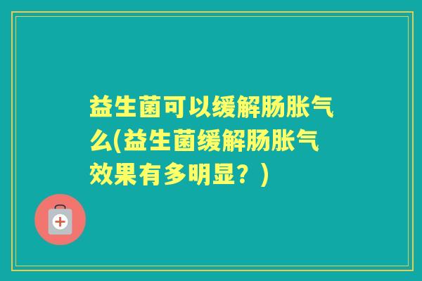 益生菌可以缓解肠么(益生菌缓解肠效果有多明显?) 益生菌可以缓解肠么(益生菌缓解肠效果有多明显?)