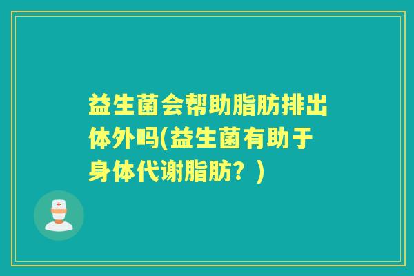 益生菌会帮助脂肪排出体外吗(益生菌有助于身体代谢脂肪？)