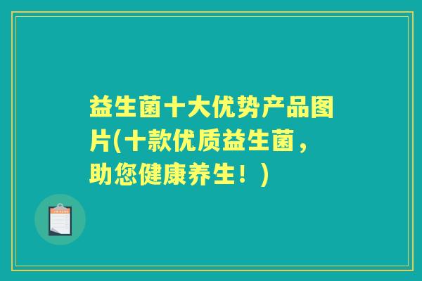 益生菌十大优势产品图片(十款优质益生菌，助您健康养生！)