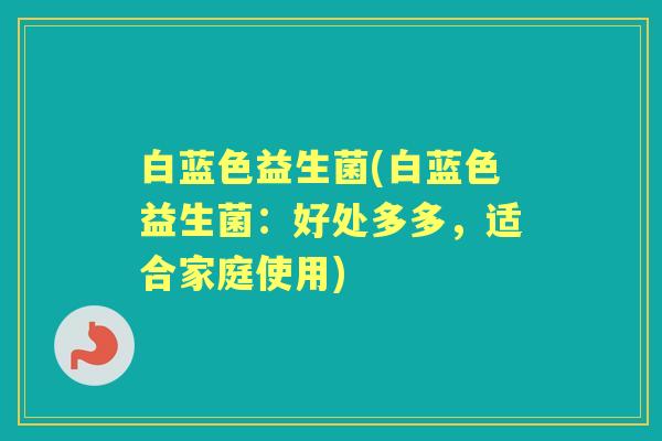 白蓝色益生菌(白蓝色益生菌:好处多多,适合家庭使用) 白蓝色益生菌(白蓝色益生菌:好处多多,适合家庭使用)