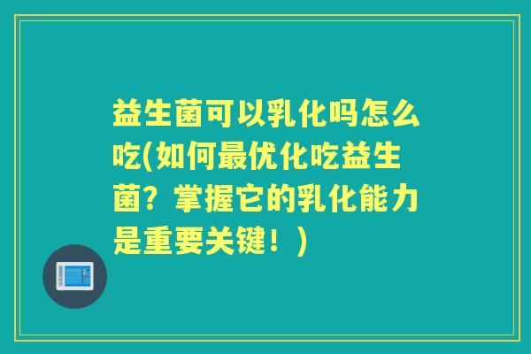 益生菌可以乳化吗怎么吃(如何优化吃益生菌?掌握它的乳化能力是重要关键!) 益生菌可以乳化吗怎么吃(如何优化吃益生菌?掌握它的乳化能力是重要关键!)