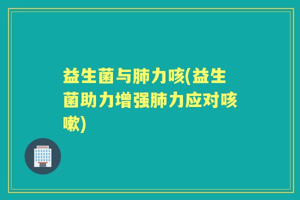 益生菌与力咳(益生菌助力增强力应对)