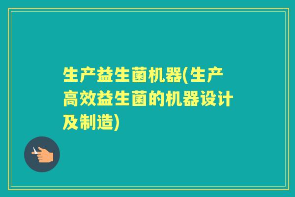 生产益生菌机器(生产高效益生菌的机器设计及制造) 生产益生菌机器(生产高效益生菌的机器设计及制造)