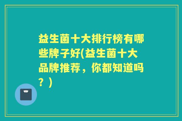 益生菌十大排行榜有哪些牌子好(益生菌十大品牌推荐，你都知道吗？)