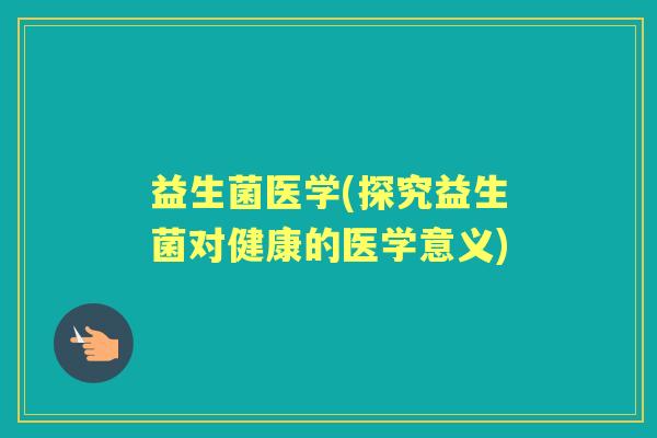 益生菌医学(探究益生菌对健康的医学意义) 益生菌医学(探究益生菌对健康的医学意义)