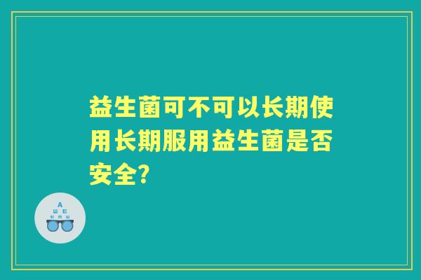 益生菌可不可以长期使用长期服用益生菌是否安全? 益生菌可不可以长期使用长期服用益生菌是否安全?